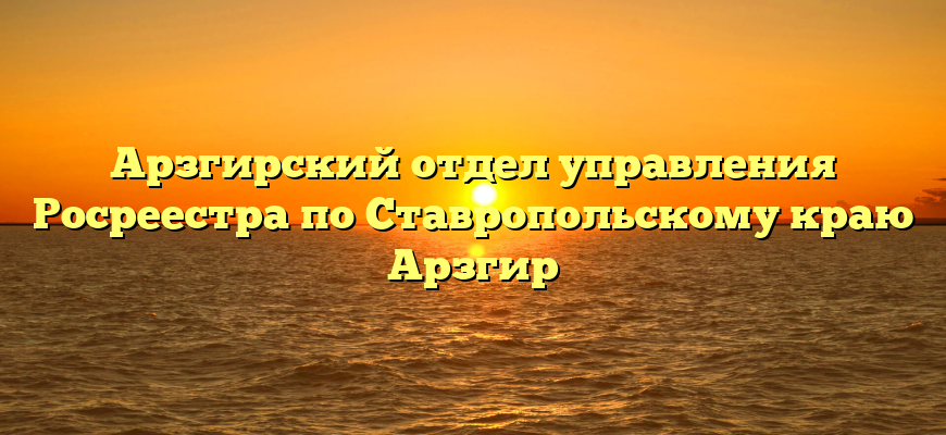 Арзгирский отдел управления Росреестра по Ставропольскому краю Арзгир