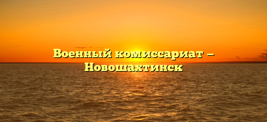 Военный комиссариат — Новошахтинск