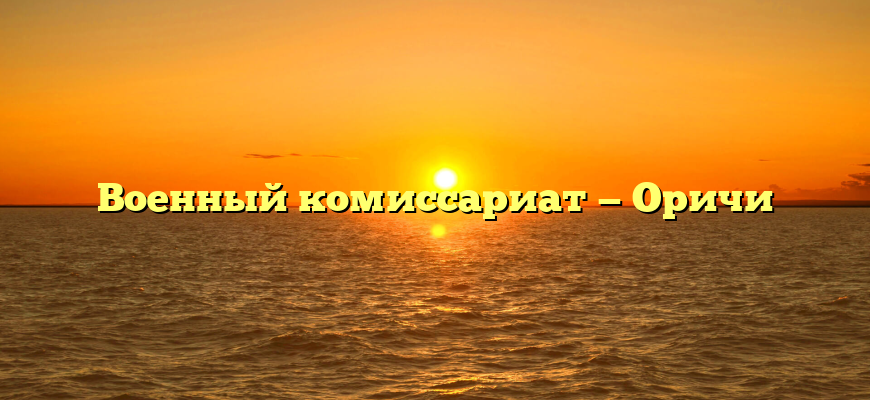 Военный комиссариат — Оричи