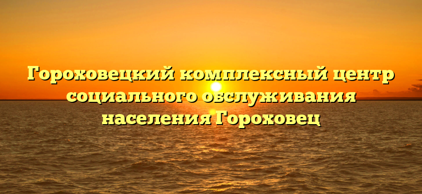 Гороховецкий комплексный центр социального обслуживания населения Гороховец