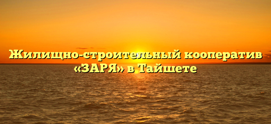 Жилищно-строительный кооператив «ЗАРЯ» в Тайшете