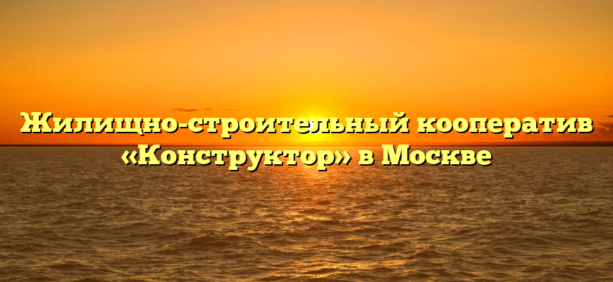 Жилищно-строительный кооператив «Конструктор» в Москве