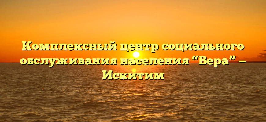 Комплексный центр социального обслуживания населения “Вера” — Искитим
