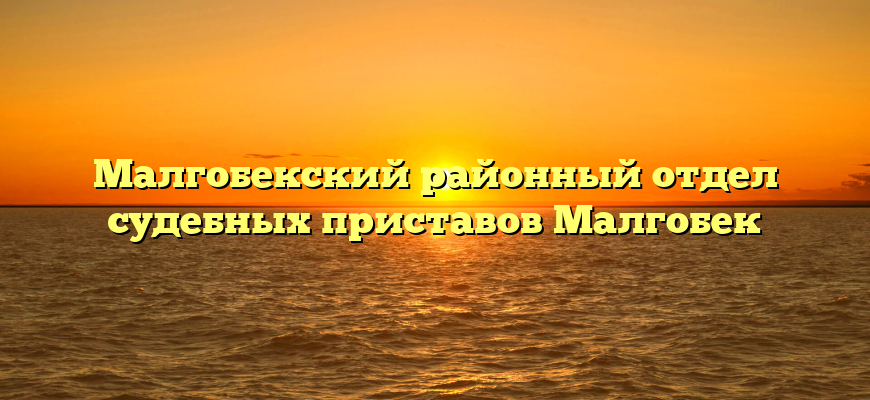 Малгобекский районный отдел судебных приставов Малгобек
