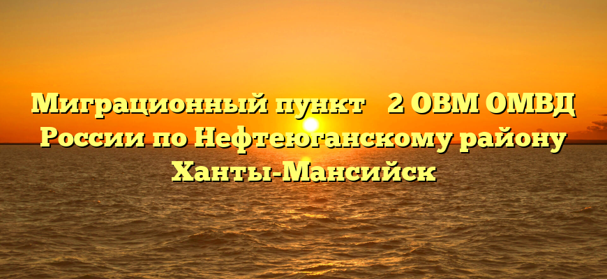 Миграционный пункт № 2 ОВМ ОМВД России по Нефтеюганскому району Ханты-Мансийск