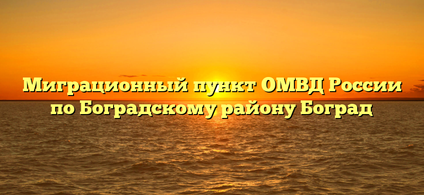 Миграционный пункт ОМВД России по Боградскому району Боград