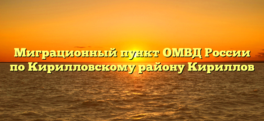 Миграционный пункт ОМВД России по Кирилловскому району Кириллов
