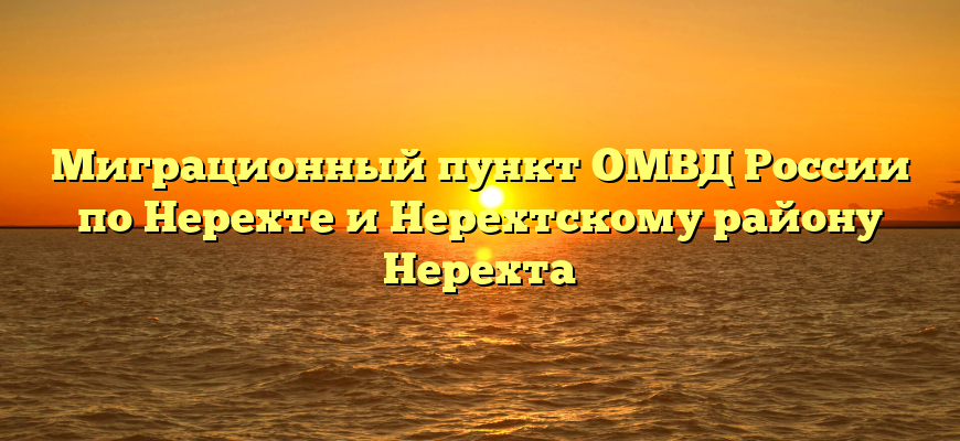 Миграционный пункт ОМВД России по Нерехте и Нерехтскому району Нерехта