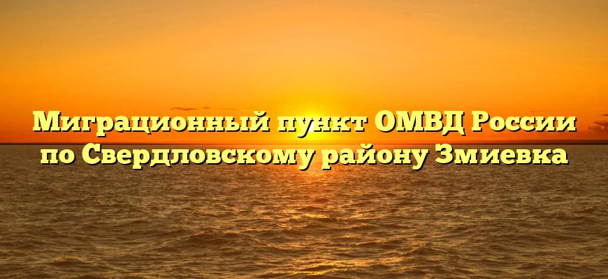 Миграционный пункт ОМВД России по Свердловскому району Змиевка