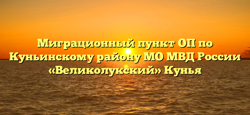 Миграционный пункт ОП по Куньинскому району МО МВД России «Великолукский» Кунья