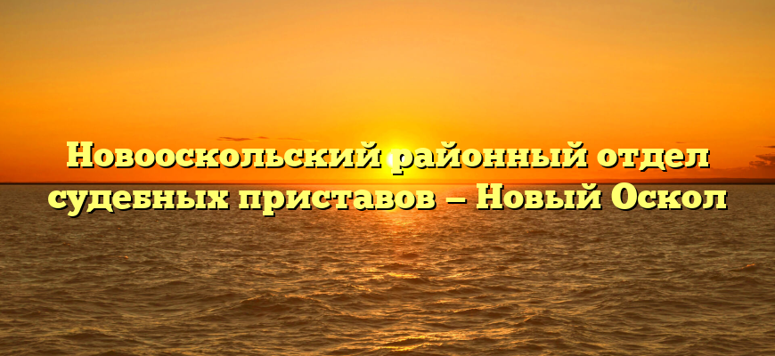 Новооскольский районный отдел судебных приставов — Новый Оскол