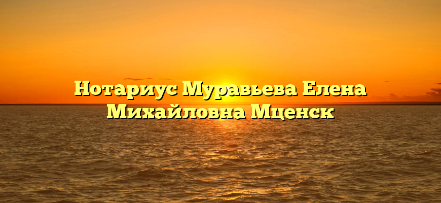 Нотариус Муравьева Елена Михайловна Мценск