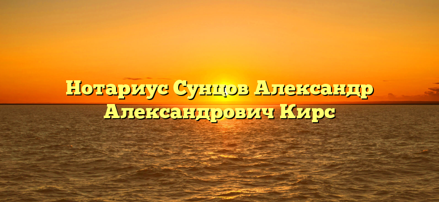 Нотариус Сунцов Александр Александрович Кирс