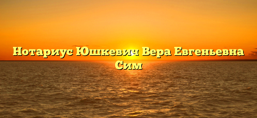 Нотариус Юшкевич Вера Евгеньевна Сим