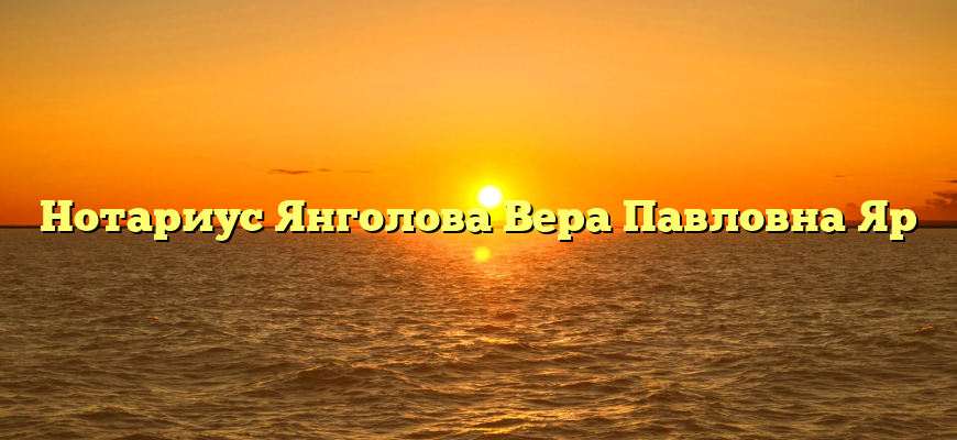 Нотариус Янголова Вера Павловна Яр