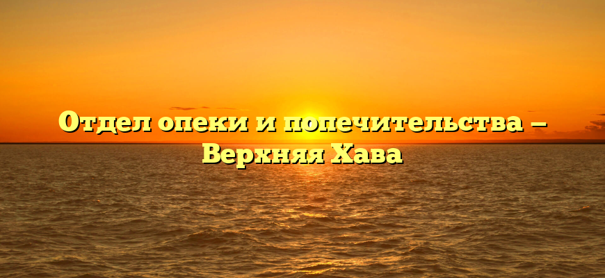 Отдел опеки и попечительства — Верхняя Хава