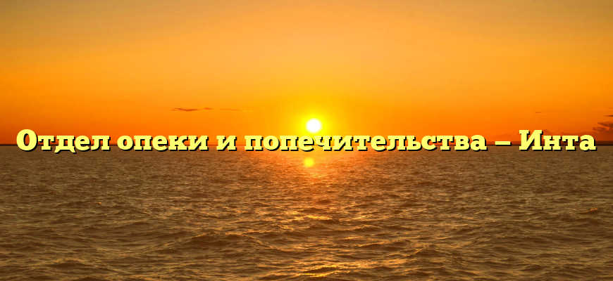 Отдел опеки и попечительства — Инта