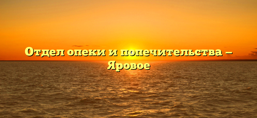 Отдел опеки и попечительства — Яровое