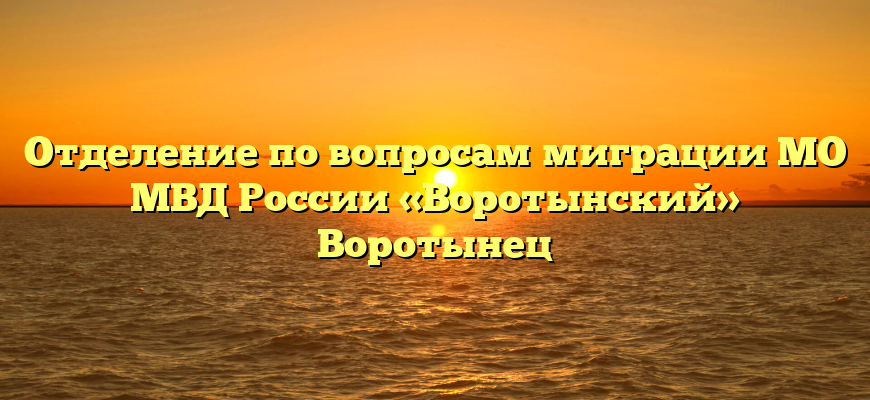 Отделение по вопросам миграции МО МВД России «Воротынский» Воротынец