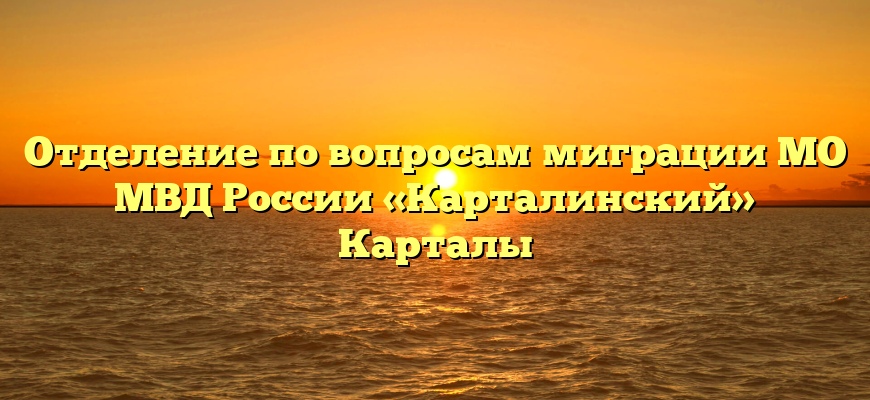 Отделение по вопросам миграции МО МВД России «Карталинский» Карталы