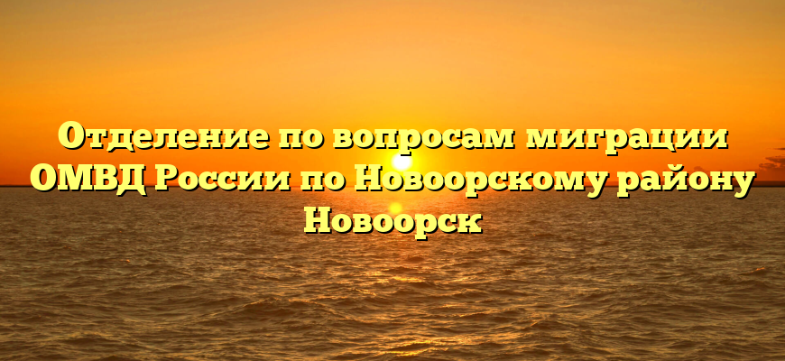 Отделение по вопросам миграции ОМВД России по Новоорскому району Новоорск