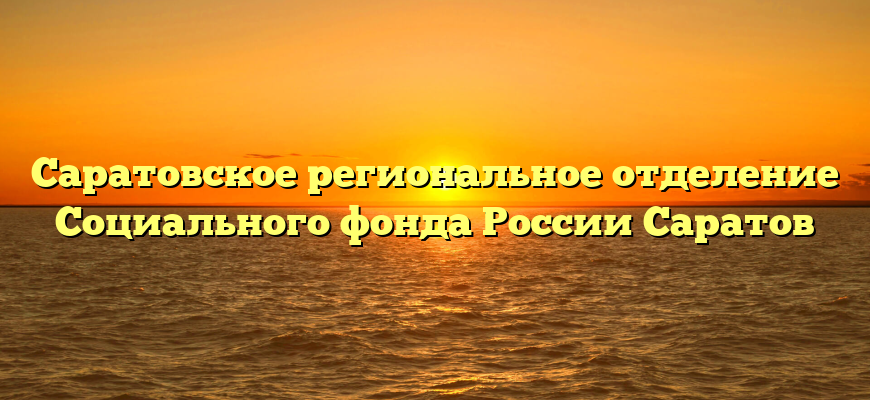 Саратовское региональное отделение Социального фонда России Саратов