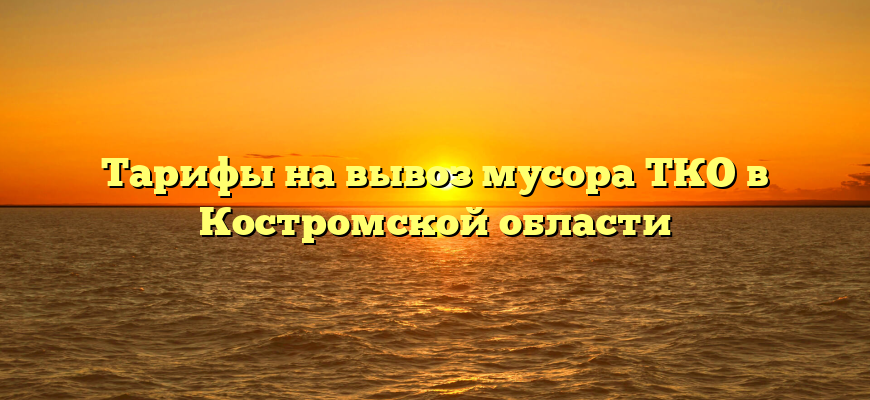 Тарифы на вывоз мусора ТКО в Костромской области