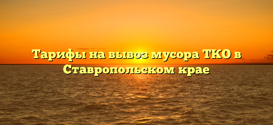 Тарифы на вывоз мусора ТКО в Ставропольском крае