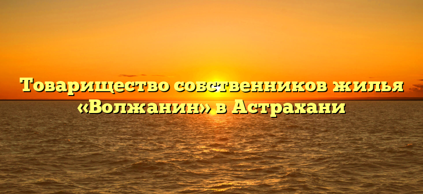 Товарищество собственников жилья «Волжанин» в Астрахани
