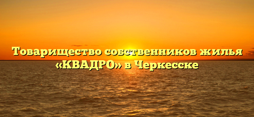 Товарищество собственников жилья «КВАДРО» в Черкесске