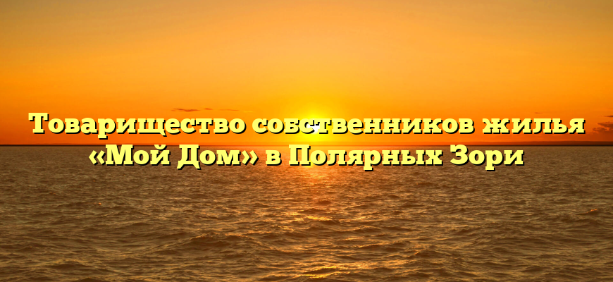 Товарищество собственников жилья «Мой Дом» в Полярных Зори