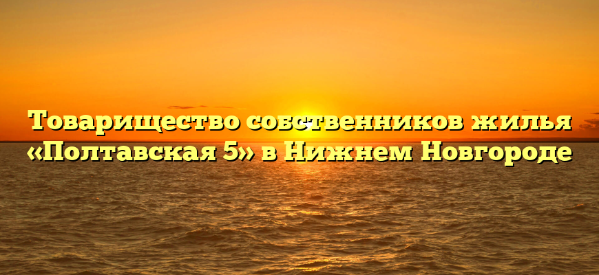 Товарищество собственников жилья «Полтавская 5» в Нижнем Новгороде