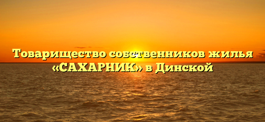 Товарищество собственников жилья «САХАРНИК» в Динской