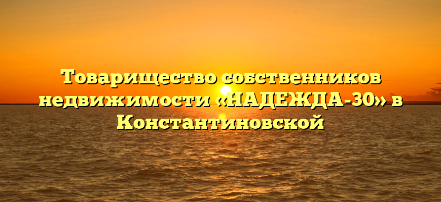Товарищество собственников недвижимости «НАДЕЖДА-30» в Константиновской