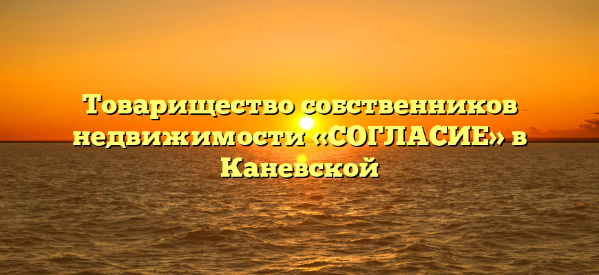 Товарищество собственников недвижимости «СОГЛАСИЕ» в Каневской