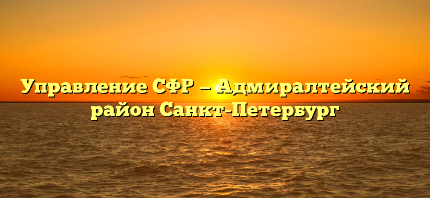 Управление СФР — Адмиралтейский район Санкт-Петербург