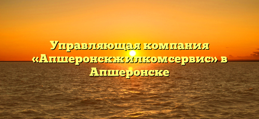 Управляющая компания «Апшеронскжилкомсервис» в Апшеронске