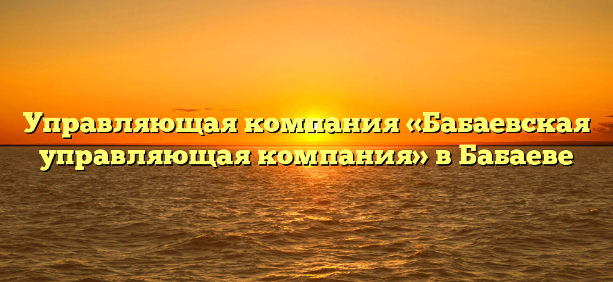 Управляющая компания «Бабаевская управляющая компания» в Бабаеве