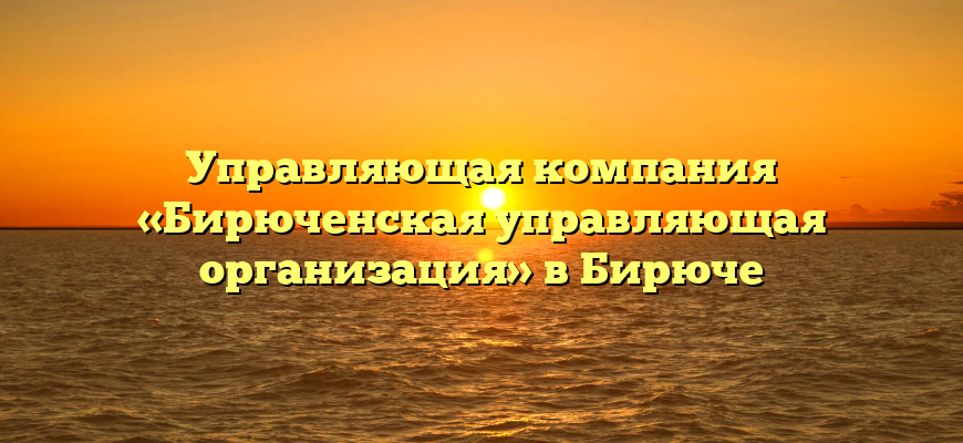 Управляющая компания «Бирюченская управляющая организация» в Бирюче