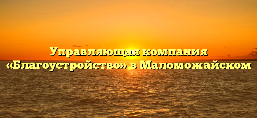 Управляющая компания «Благоустройство» в Маломожайском