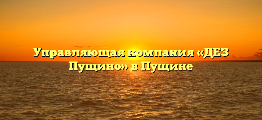 Управляющая компания «ДЕЗ Пущино» в Пущине