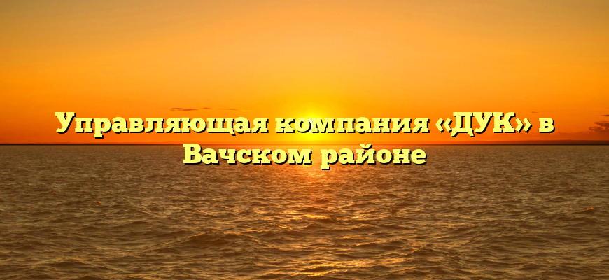 Управляющая компания «ДУК» в Вачском районе