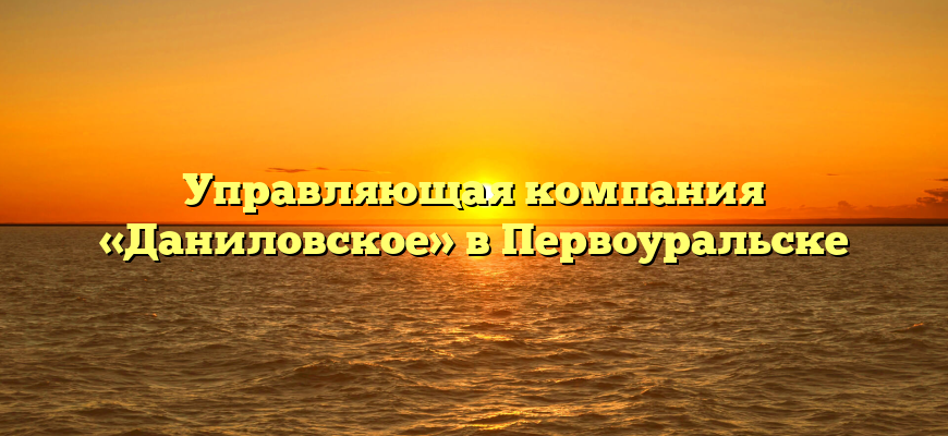 Управляющая компания «Даниловское» в Первоуральске
