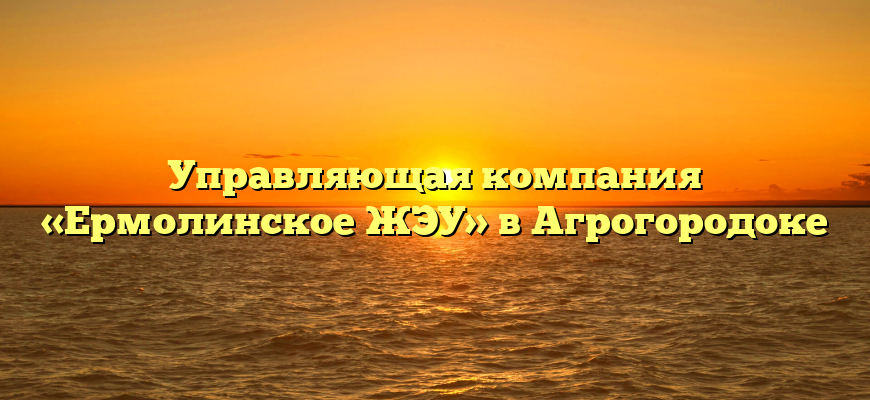 Управляющая компания «Ермолинское ЖЭУ» в Агрогородоке