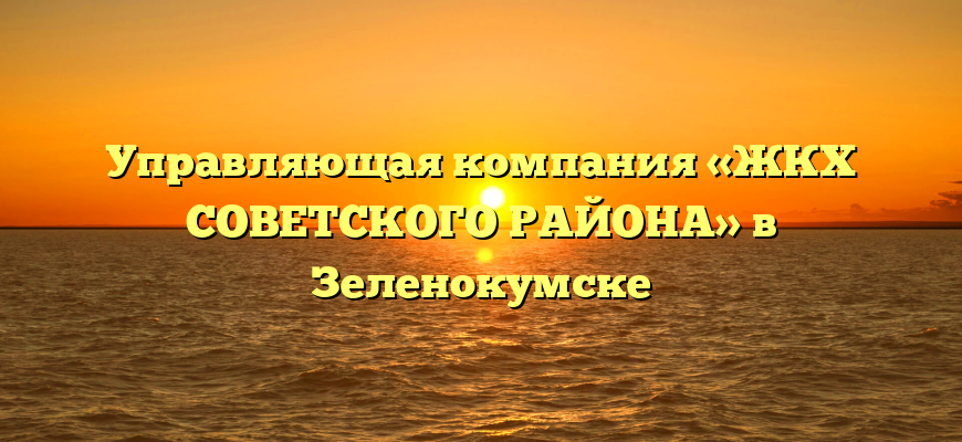 Управляющая компания «ЖКХ СОВЕТСКОГО РАЙОНА» в Зеленокумске