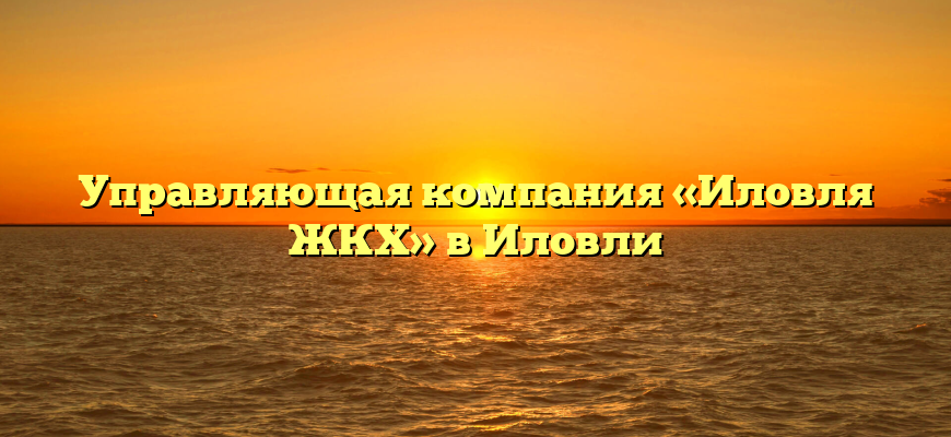 Управляющая компания «Иловля ЖКХ» в Иловли
