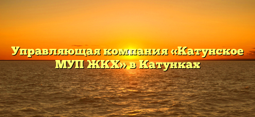 Управляющая компания «Катунское МУП ЖКХ» в Катунках