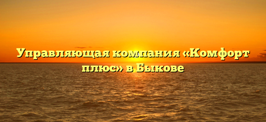 Управляющая компания «Комфорт плюс» в Быкове