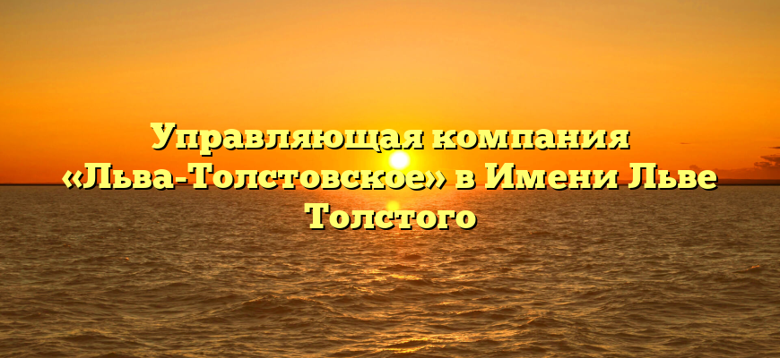Управляющая компания «Льва-Толстовское» в Имени Льве Толстого