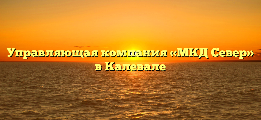 Управляющая компания «МКД Север» в Калевале